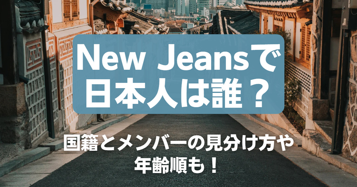 New Jeansで日本人は誰？国籍とメンバーの見分け方や年齢順も！